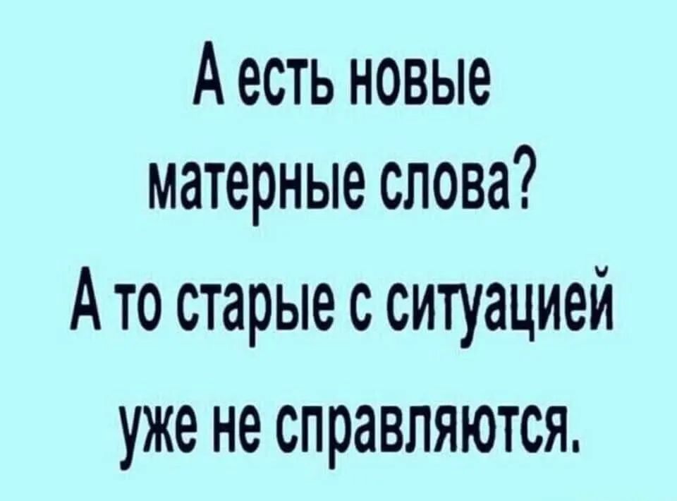 А есть новые матерные слова Ато старые с ситуацией уже не справляются