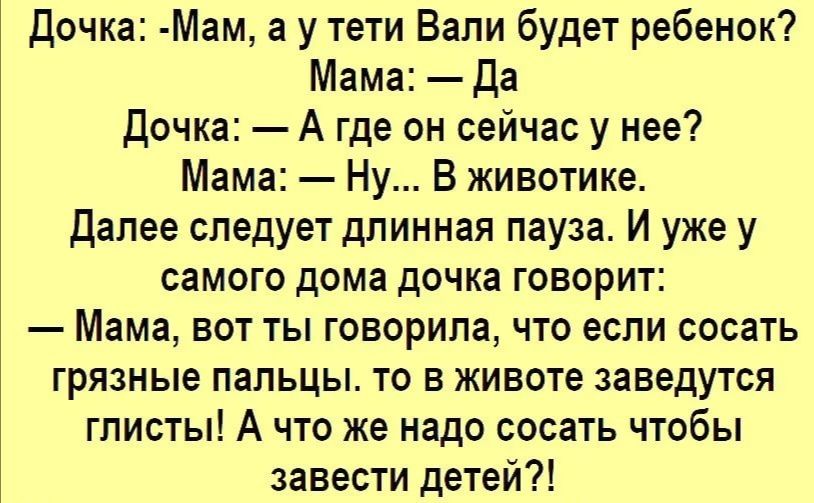 Дочка Мам а у тети Вали будет ребенок Мама да дочка А где он сейчас у нее Мама Ну В животике далее следует длинная пауза И уже у самого дома дочка говорит Мама вот ты говорила что если сосать грязные пальцы то в животе заведутся глисты А что же надо сосать чтобы завести детей