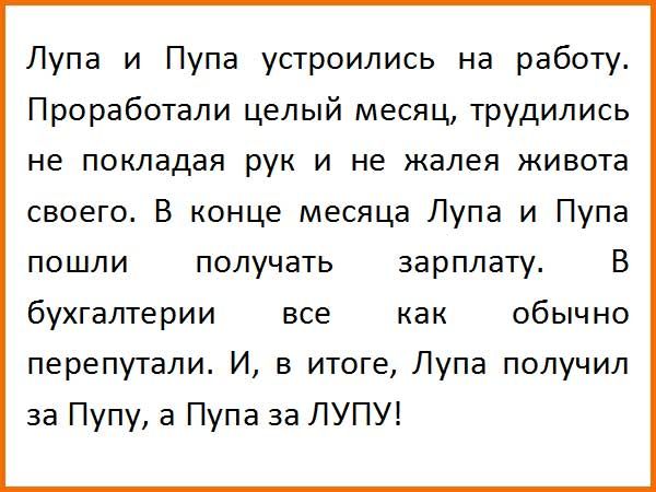 Лупа и Пупа устроились на работу Проработали целый месяц трудились не покладая рук и не жалея живота своего В конце месяца Лупа и Пупа пошли получать зарплату В бухгалтерии все как обычно перепутали И в итоге Лупа получил за Пупу а Пупа за ЛУПУ