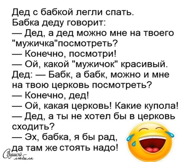 дед с бабкой легли спать Бабка деду говорит Дед а дед можно мне на твоего мукичкапосмотреть Конечно посмотри Ой какой мужичок красивый дед Бабк а бабк можно и мне на твою церковь посмотреть Конечно дед Ой какая церковь Какие купола Дед а ты не хотел бы в церковь сходить Эх бабка я бы рад да там же стоять надо
