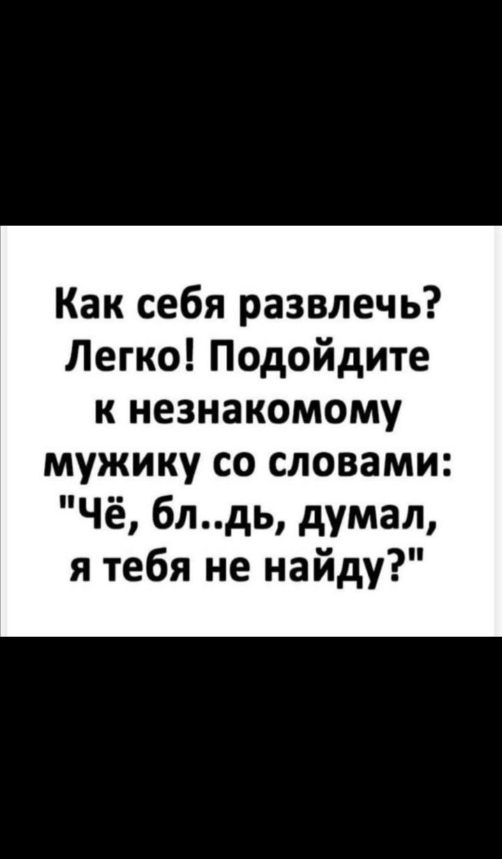 Как себя развлечь Легко Подойдите к незнакомому мужику со словами Чё блдь думал я тебя не найду