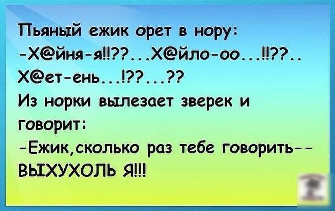 Пьяный ежик орет в нору Хйня яХйло оо Хетень_ Из норки вьшезает зверек и говорит Ежиксколько раз тебе говорить БЫХУХОПЬ Я Ж