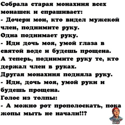 Собрали ста монахиня всех иошшеи и спрашивает дочери мои кто видел иужсиой член поднимите ту Один полдня пет ту Иди дочь пои умой пиз святой воде и будешь процени А теперь поднимите ту те кто дер член и руки другая иоивхиия поди руку или дочь пои умой руки и будешь процени Голос из толпы А можно рот прополосшть по жопы ныть не идиллии