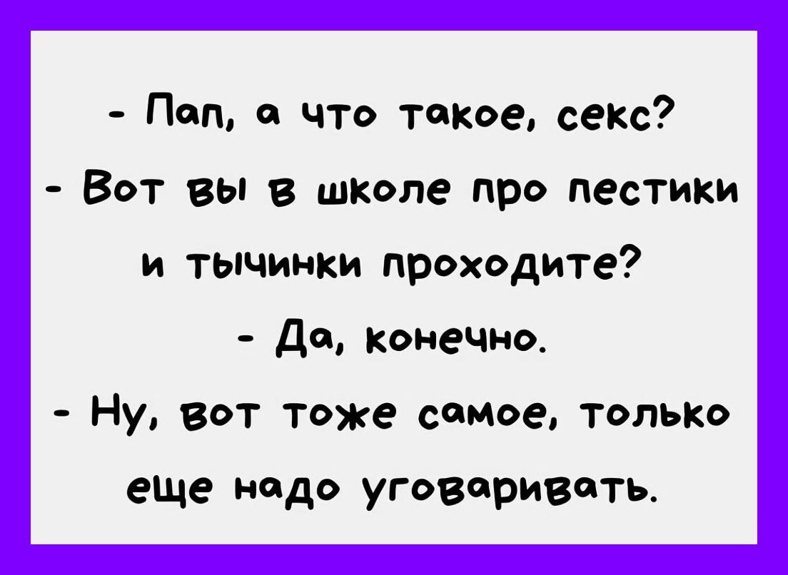 Пап с что такое секс Вот вы в школе про пестики и тычинки проходите Да конечно Ну вот тоже самое только еще надо уговаривать