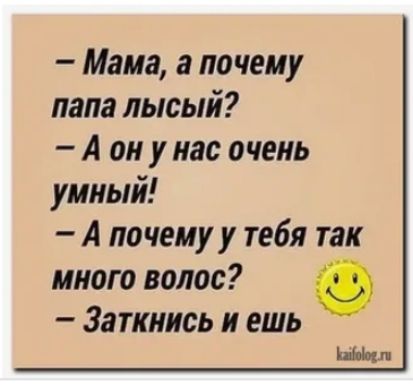 Мама а почему папа лысый А он у нас очень умный А почему у тебя так много волос Заткнись и ешь Швы п