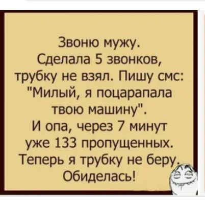 Звоню мужу Сделала 5 звонков трубку не взял Пишу смс Милый я поцарапала твою машину И опа через 7 минут уже 133 пропущенных Теперь я трубку не беру обиделась ЁЁ