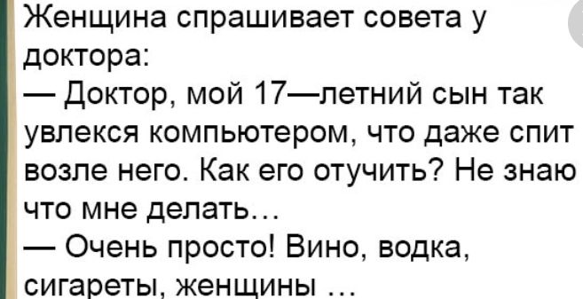 Женщина спрашивает совета у доктора Доктор мой 17летний сын так увлекся компьютером что даже спит возле него Как его отучить Не знаю что мне делать Очень просто Вино водка сигареты женщины