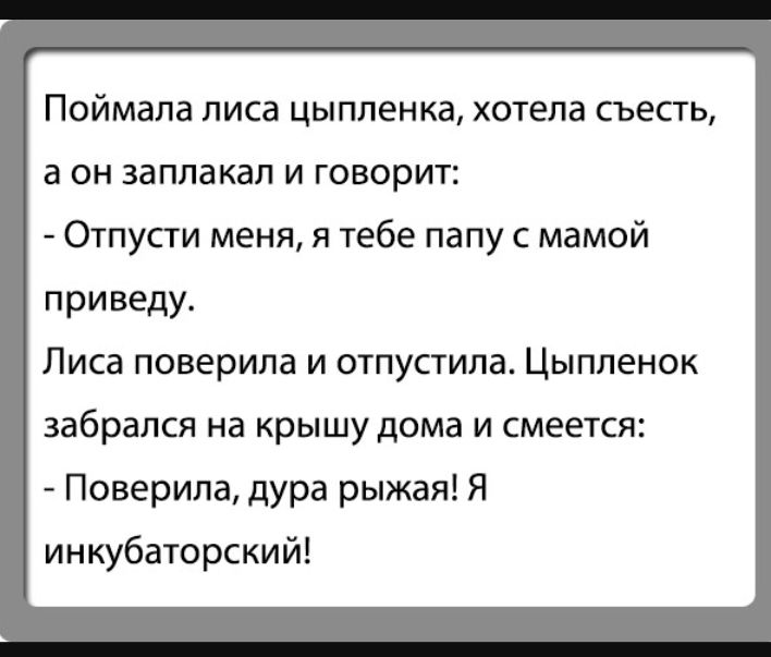 Поймапа лиса цыпленка хотела съесть а он заплакал и говорит Отпусти меня я тебе папу с мамой приведу Лиса поверила и отпустила Цыпленок забрался на крышу дома И смеется Поверипа дУра рыжая Я инкубаторский