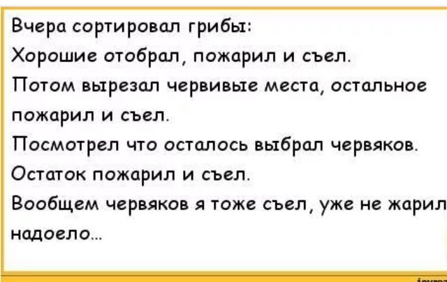 Вчера сортировал грибы Хорошие отобрал пожцрил и съел Патом вырезал червивые мести остальное пожарил и съел Посмотрел что осталось выбрал червяков Опшок пожарил и съел Вообщем червяков я тоже съел уже не жарил исшоело