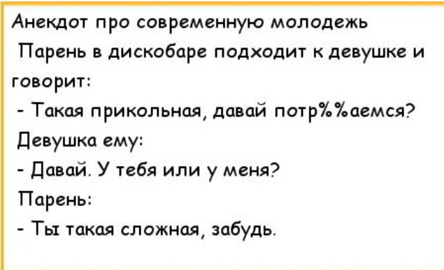 Анекдот про современную молодежь Парень дискобаре подходит к девушке и говорит Такая прикольная давай потрЪЪдемся девушка ему давай У тебя или у меня Парень Ты такая сложная забудь