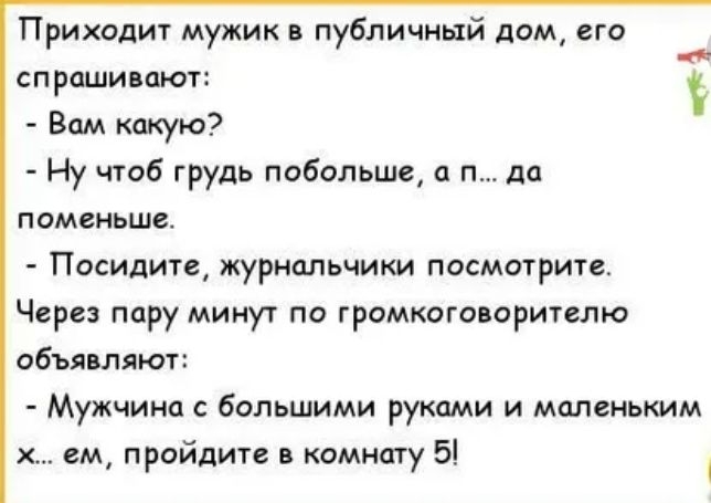 Приходит мужик публичный дом его спраши ают Вам какую Ну чтоб грудь побольше и п да ОМСНЬШВ Посидиты журндльчики посмтрити Через пару минут по громкого аригато объявляют Мужчина с большими руками и маленьким ем пройдите комнату 5