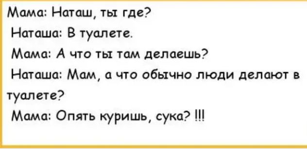 Мпмл Наташ тьт где Нагпшп В туалете Мама А что ты там делаешь Наташа Мам а что обычно люди дслдют туалете Мама Опять куришь суки Ш