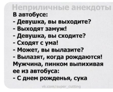 В автобусе девушка вы выходите Выходят замуж девушка вы сходите Сходят с ума Может вы вылазите Вылазят когда рождаются Мужчина пинком ныпихивая ее из автобуса С днем рожденья сука