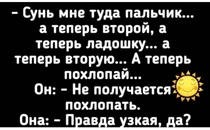 Сунь мне туда пальчик а теперь второй а теперь ладошку а теперь вторую А теперь похлопай Он Не получаетсяі похлопать Она Правда зкая да