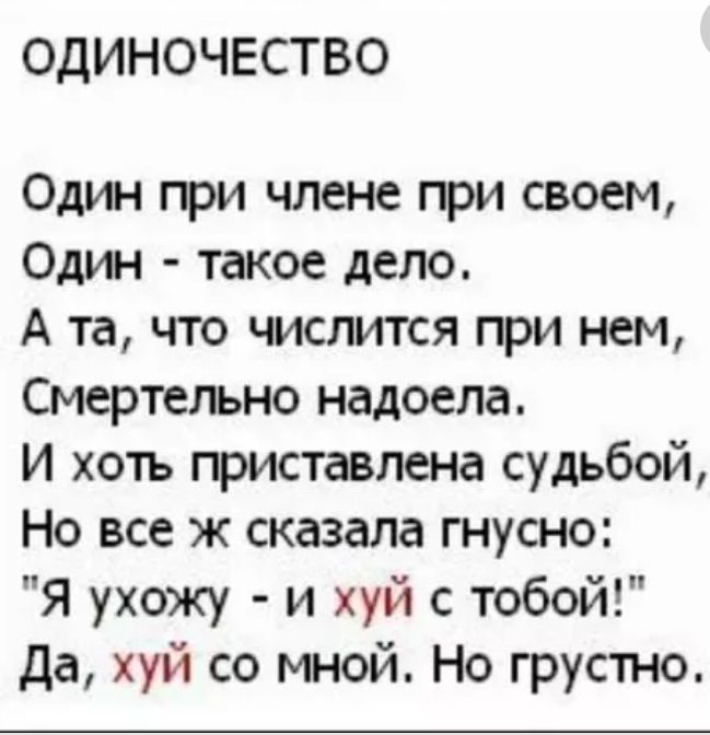 ОДИНОЧЕСТВО Оди при члене при своем Оди такое дело А та что числится при нем Смертельно надоела И хоть приставлена судьбой Но все ж сказала гнусно Я ухожу и хуй с тобой Да хуй со мной Но грустно