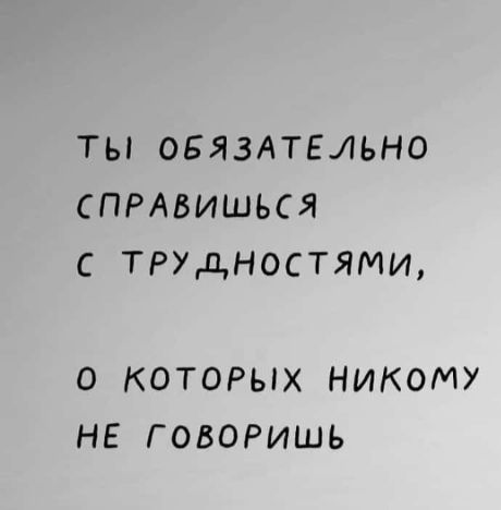 ТЫ ОБЯЗАТЕЛЬНО СПРАВИШЬСЯ С ТРУДНОСТЯМИ О КОТОРЫХ НИКОМУ НЕ ГОВОРИШЬ