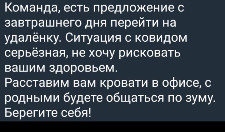 Команда есть предложение с завтрашнего дня перейти на удаленку Ситуация ковидом серьёзная не хочу рисковать вашим здоровьем Расставим вам кровати в офисе с родными будете общаться по зуму Берегите себя