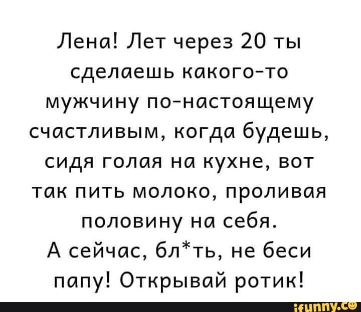 Лена Лет через 20 ты сделаешь какогото мужчину понастоящему счастливым когда будешь сидя голая на кухне вот так пить молоко проливая половину на себя А сейчас 6лть не беси папу Открывай ротик _
