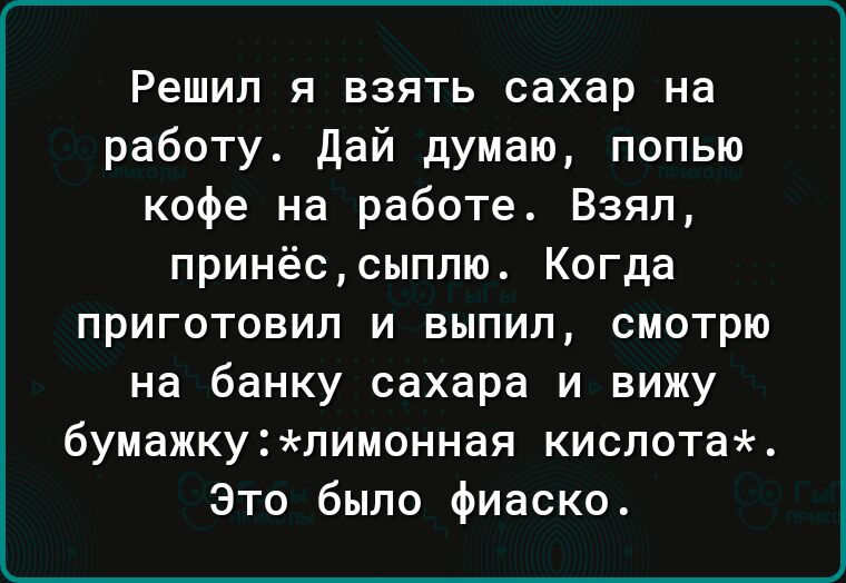 Решил я взять сахар на работу Дай думаю попью кофе на работе Взял принёссыплю Когда приготовил и выпил смотрю на банку сахара и вижу бумажкулимонная кислота Это было фиаско