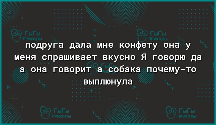 подруга дала мне конфету она у меня спрашивает вкусно я говорю да а она говорит а собака почему то выплюнупа