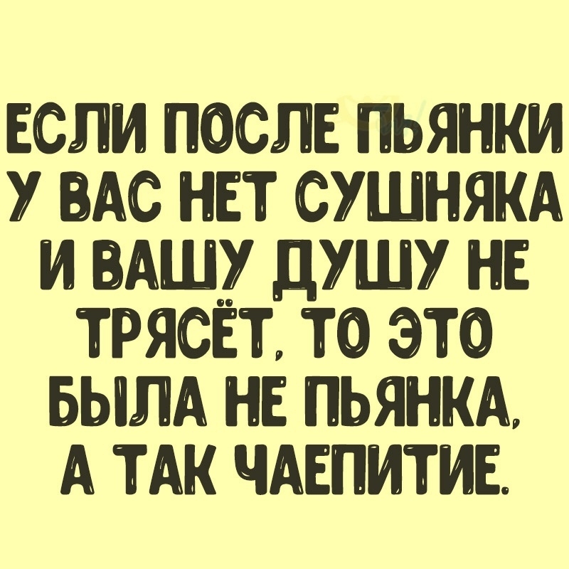 ЕСЛИ ПОСЛЕ ПЬЯНКИ У ВАС НЕТ СУШНЯКА И ВАШУ ДУШУ НЕ ТРЯСЕТ ТО ЭТО БЫЛА НЕ ПЬЯНКА А ТАК ЧАЕПИТИЕ