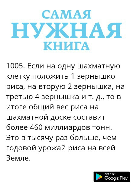САМАЯ НУЖНАЯ КНИГА 1005 Если на одну шахматную клетку положить 1 зернышко риса на вторую 2 зернышка на третью 4 зернышка и т д то в итоге общий вес риса на шахматной доске составит более 460 миллиардов тонн Это в тысячу раз больше чем годовой урожай риса на всей Земле