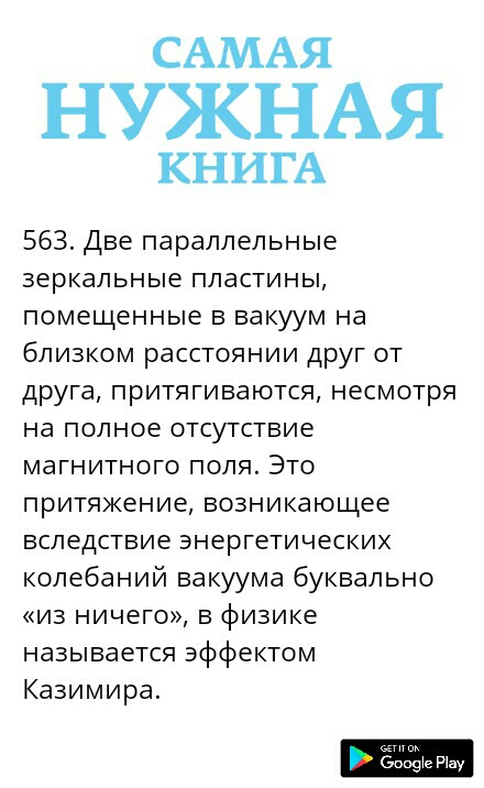 САМАЯ НУЖНАЯ КНИГА 563 Две параллельные зеркальные пластины помещенные в вакуум на близком расстоянии друг от друга притягиваются несмотря на полное отсутствие магнитного поля Это притяжение возникающее вследствие энергетических колебаний вакуума буквально из ничего в физике называется эффектом Казимира