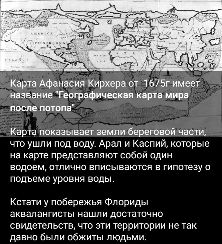 ТР Карта Афанасия Кирхвра от 1675г имеет название Географическая корта мира после лампа Карта показывает земли береговой части что ушли под воду Арал и Каспий которые на карте представляют собой один водоем отлично вписываются в гипотезу о подъеме уровня воды Кстати у побережья Флориды аквапангисты нашли достаточно свидетельств что эти территории не так давно были обжиты людьми