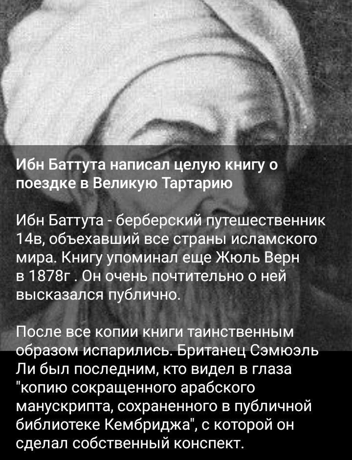 Ибн Баттута написал целую книгу о поездке в Великую Тартарию Ибн Баттута берберский путешественник 14в объехавший все страны исламского мира Книгу упоминал еще Жюль Верн в 1878г Он очень почтительно о ней высказался публично После все копии книги таинственным образом испарились Британец Сэмюэль Ли был последним кто видел в глаза копию сокращенного арабского манускрипта сохраненного в публичной биб