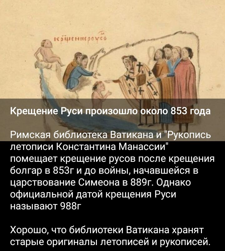 около 853 гом Библиотека Ватиканаи Рукоять летописи Константина Манассии помещает крещение русов после крещения болгар в 853г и до войны начавшейся царствование Симеона в 889г Однако официальной датой крещения Руси называют 988г Хорошо что библиотеки Ватикана хранят старые оригиналы летописей и рукописей