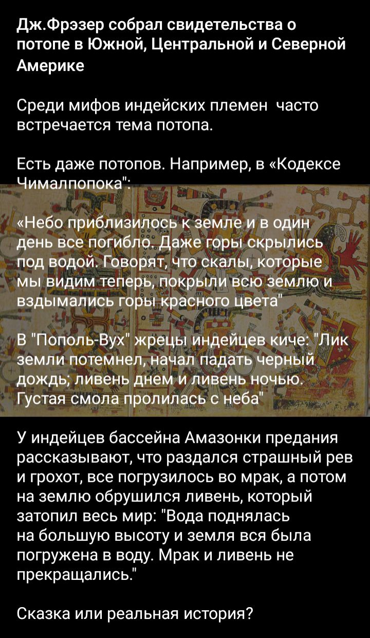джФрззер собрал свидетельства о потопе в Южной Центральной и Северной Америке Среди мифов индейских племен часто встречается тема потопа Есть даже потопов Например в Кодексе Чимаппопока Небо приблизилось земле и в один день все погибло даже горыскрылись под водой Г спорят что скалы которые мы видим теперь покрылйвсю землю и вздымались горы красного ищете В Попол ьВух жрецы Индейцев киче Лик земли 
