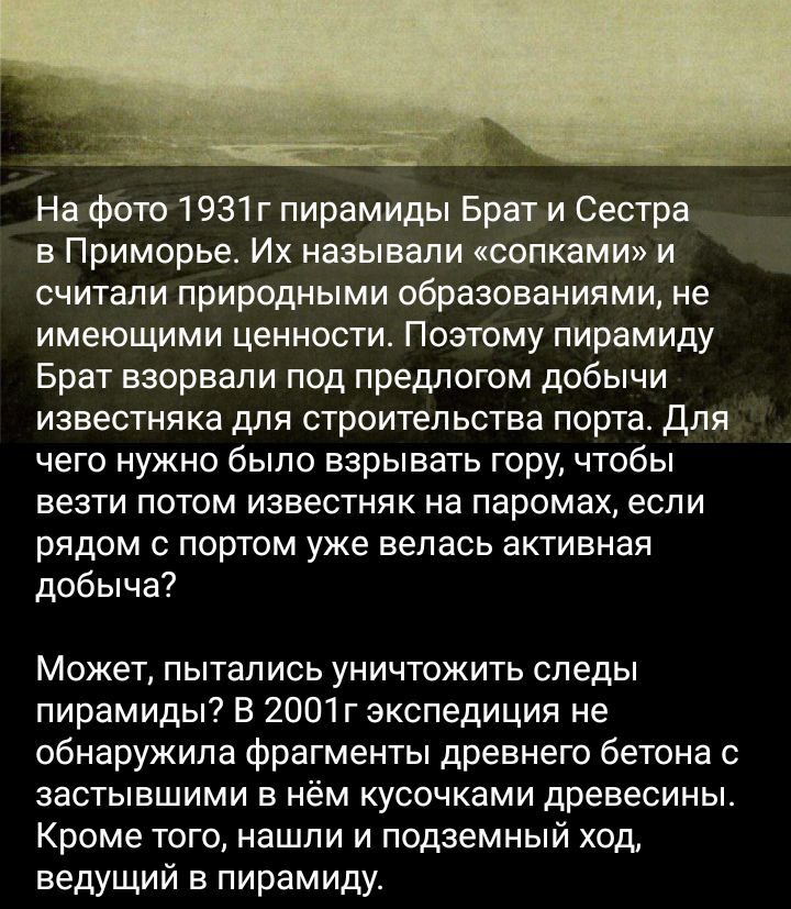 На фото 1931 г пирамиды Брат и Сестра в Приморье Их называли ксопками и считали природными образованиями не имеющими ценности Поэтому пирамиду Брат взорвали под предлогом добычи известняка для строительства порта для чего нужно было взрывать гору чтобы везти потом известняк на паромах если рядом с портом уже велась активная добыча Может пытались уничтожить следы пирамиды В 2001 г экспедиция не обн