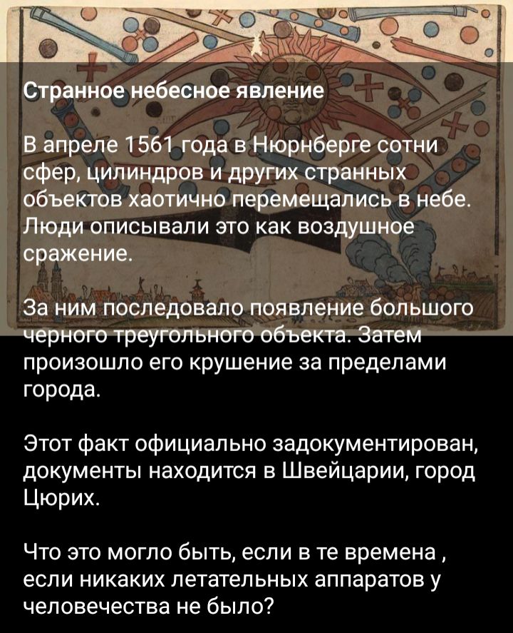 Странное небесное явление В апреле 1561 года в Нюрнберге сотни сфер цилиндров и других странных объектов хаотично перемещались в небе Люди описывали это как воздушное сражение За НИМ последовало ПОЯВПеНИе бОПЬШОГО черноютреуюлвногообъет Зачем произошло его крушение за пределами города Этот факт официально задокументирован документы находится в Швейцарии город Цюрих Что это могло быть если в те вре