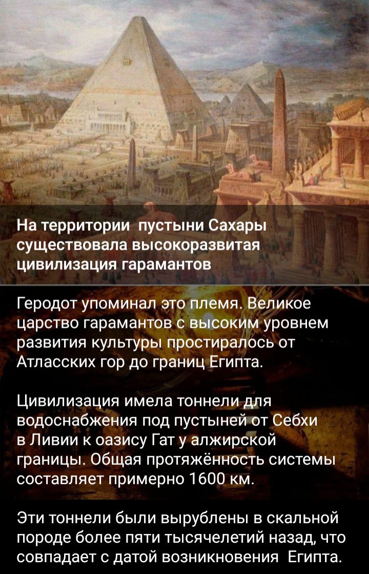 На территории пустыни Сахары существовала высокоразвитая цивилизация гарамаитоа Геродот упоминал это племя Великое царство гарамантов с вфоким уровнем развития культуры простиралось от Атласских гор до границ Египта Цивилизация имела тоннели для водоснабжения под пустынейот Себхи в Ливии к оазису Гат у алжирской границы общая протяжённость системы составляет примерно 1600 км Эти тоннели были выруб
