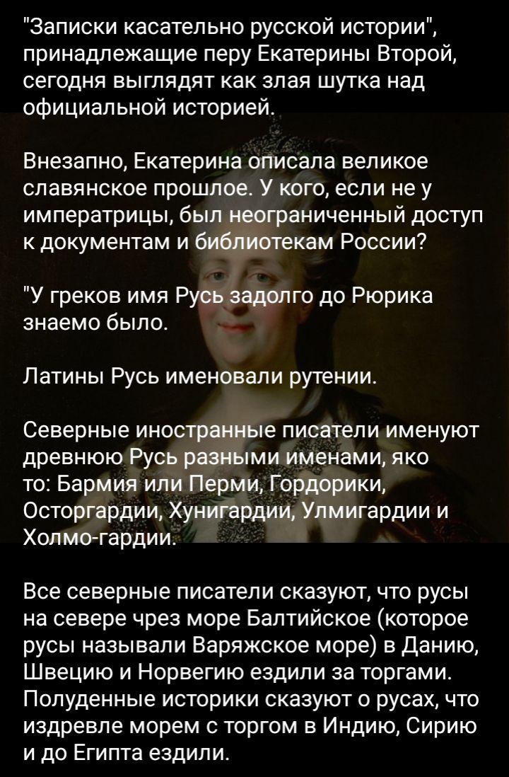 Записки касательно русской истории принадлежащие перу Екатерины Второй сегодня выглядят как злая шутка над официальной историей Внезапно Екатерина описала великое славянское прошлое У кого если не у императрицы был аниченный доступ к документам и екам России У греков имя знаемо было __ го до Рюрика Латины Русь именовали рутении Северные ИНОС Е писатели именуют ДРЕЕНЮЮ РУС МИ именами ЯКО то Барм ия