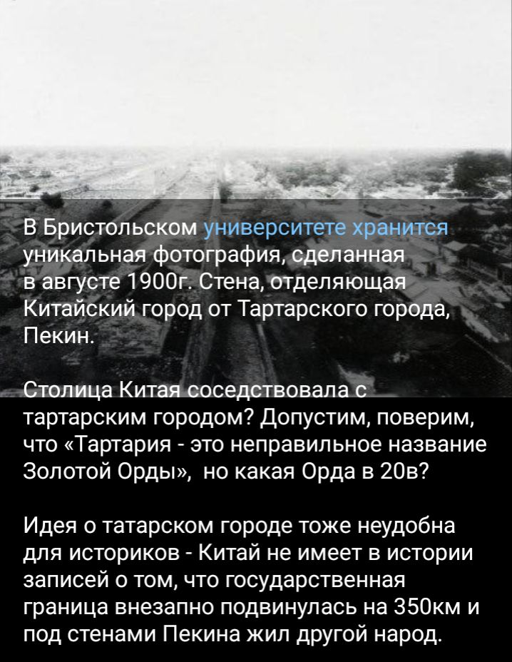 В Бристопьском унив итете хранится уникальная Фотография сделанная в августе 1900г Стена отделяющая Китайский город от Татарского города Пекин Столица Китая соседствовала тартарским городом Допустим поверим что Тартария это неправильное название Золотой Орды но какая Орда в 20в Идея о татарском городе тоже неудобна для историков Китай не имеет в истории записей о томчто государственная граница вне