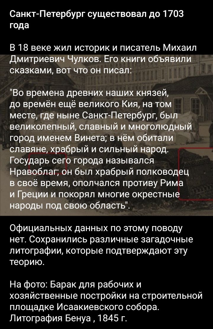 Санкт Петербург существовал до 1703 года В 18 веке кил историк и писатель Михаил Дмитриевич Чулков Его книги объявили сказками вот что он писал Во времена древних наших князей до времён ещё великого Кия на том месте где ныне Санкт Петербург был великолепный славный и многолюдный город именем Винета в нём обитали славяне храбрый и сильный народ Государь сего города назывался Нравобпаг он был храбры