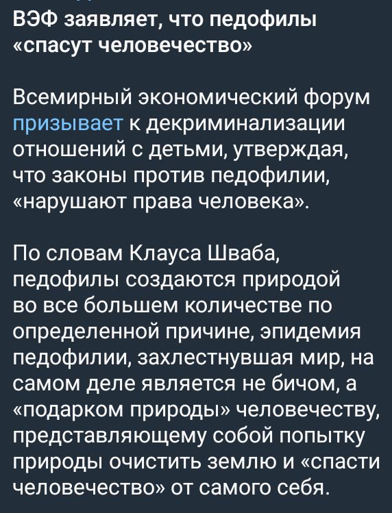 ВЭФ заявляет что педофилы спасут человечество Всемирный экономический форум призывает к декриминализации отношений с детьми утверждая ЧТО ЗЭКОНЫ ПРОТИВ педофилии нарушают права человека По словам Клауса Шваба педофилы создаются природой во все большем количестве по определенной причине эпидемия педофилии захлестнувшая мир на самом деле ЯВПЯеТСЯ не бичом а подарком природы человечеству представляющ