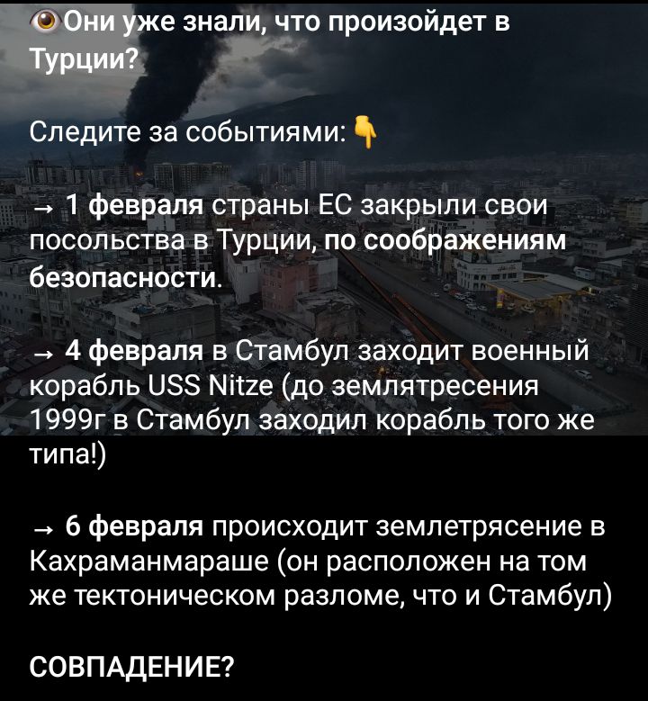из знали что произойдет в Следите за событиями а 1 февраля страны ЕС закрыли свои посольства в Турции по соображениям безопасности а 4 февраля в Стамбул заходит военный корабль 18 Міпе до землятресения 1999г в Стамбул заходил корабль того же типа 6 февраля происходит землетрясение в Кахраманмараше он расположен на том же тектоническом разлома что и Стамбул СОВПАДЕНИЕ