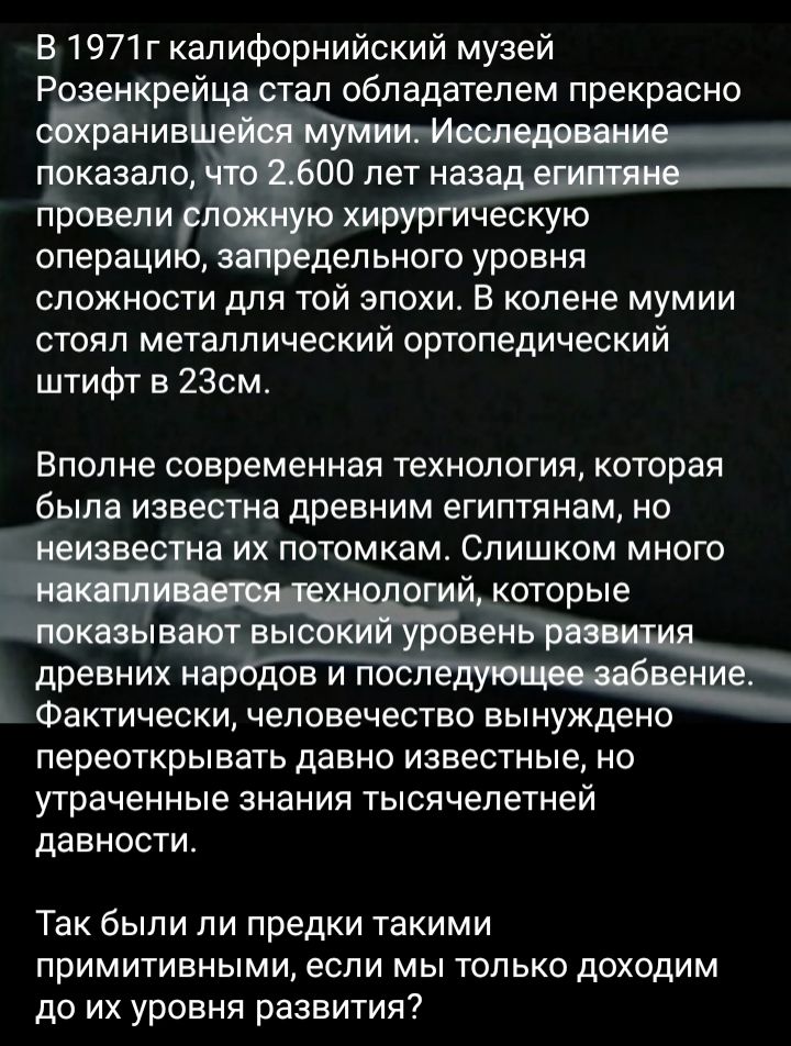 В 1971г калифорнийский музей Роз нкрейца стал обладателем прекрасно анивш показало 00 лет наз Ёрсвепиёп ю хир ескую операци за дельного уровня сложности для той эпохи в колене мумии стоял металлический ортопедический штифт в 2Зсм Вполне современная технология которая была известна древним египтянам но еизвестна их потомкам Слишком много огий5оторые башенки выс ветщ древних Фактически человечество 