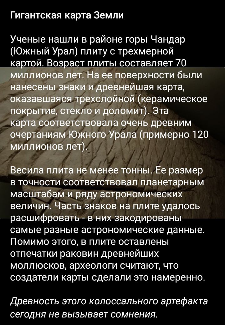 Гигантская карта Земли Ученые нашли в районе горы Чандар Южный Урал плиту с трехмерной картой Возраст плиты составляет 70 миллионов ли На ее поверхности были нанесены идревнейшая карта оказавшаяся трислойной керамическое покрытие спект и доломит Эта карга соответствовала очень древним очертаниям Южного Урала примерно 120 миллионов лет Весипа плита не менее тонны Ее размер в точности соответствовал