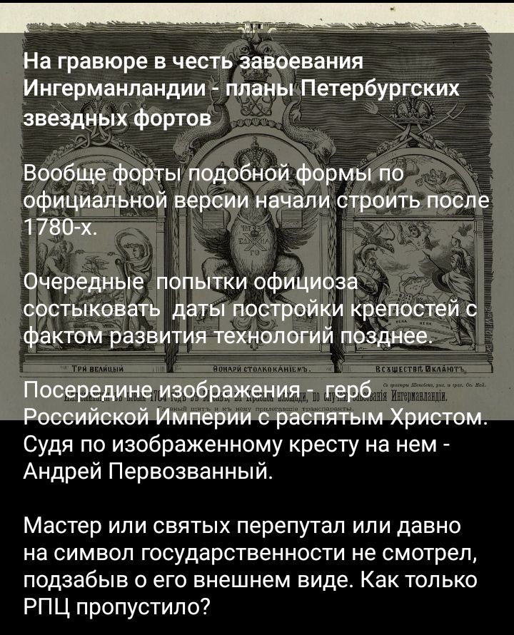 т На гравюре в честь завоевания Ингерманландии планы Петербургских звездных фортов Вообще форты подобной формы по официальной версии начали строить после 1 780 Очередные попытки официоза состыковнть даты постройки крепостей с фактом развития технологий позднее Посередине изображения герб Российской Империи с распятым Христом Судя по изображенному кресту на нем _ Андрей Первозванный Мастер или свят