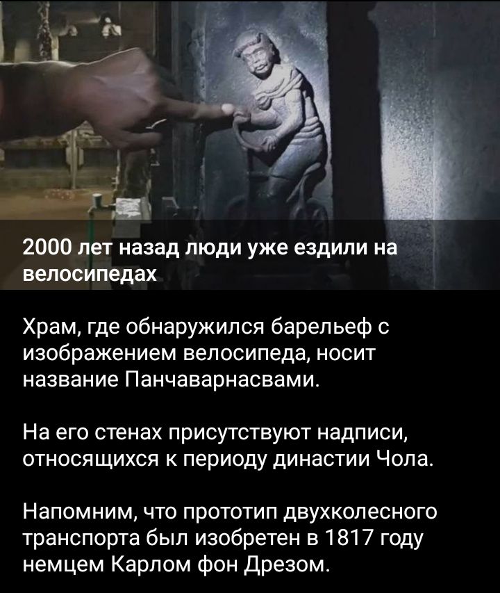 2000 лет назад люди уже ездили на велосипедах Храм где обнаружился барельеф с изображением велосипеда носит название Панчаварнасвами На его стенах присутствуют надписи относящихся к периоду династии Чопа Напомним что прототип двухколесного транспорта был изобретен в 1817 году немцем Карлом фон Дрезом