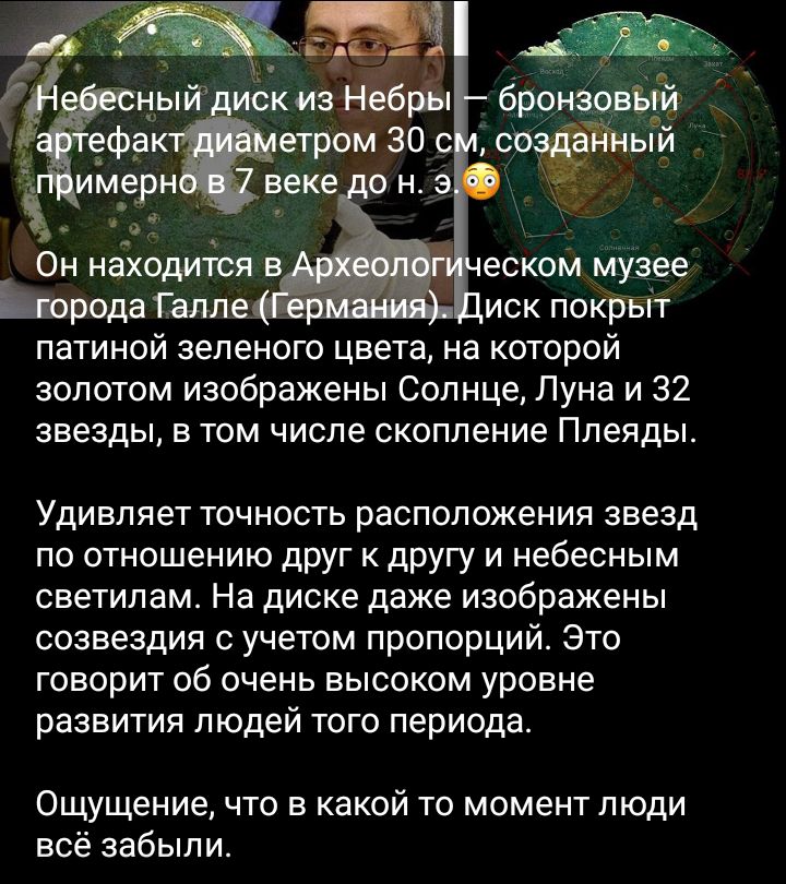 еском музее иск покрыт патиной зеленого цвета на которой золотом изображены Солнце Луна и 32 звезды в том числе скопление Плеяды Удивляет точность расположения звезд по отношению друг к другу и небесным светилам На диске даже изображены созвездия учетом пропорций Это говорит об очень высоком уровне развития людей того периода Ощущение что в какой то момент люди всё забыли
