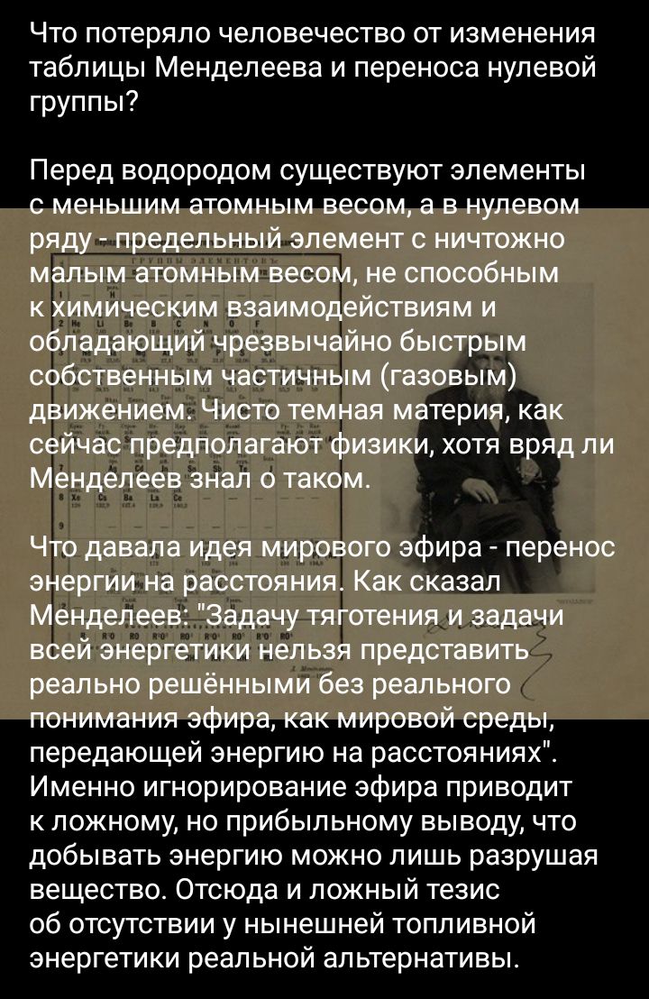 Что потеряло человечество от изменения таблицы Менделеева и переноса нулевой группы Перед водородом СУЩЕСТВУЮТ элементы передающем энергию на расстояния Именно игнорирование эфира приводит к ложному но прибыльному выводу что добывать энергию можно лишь разрушая вещество Отсюда и ложный тезис об отсутствии у нынешней топливной энергетики реальной альтернативы