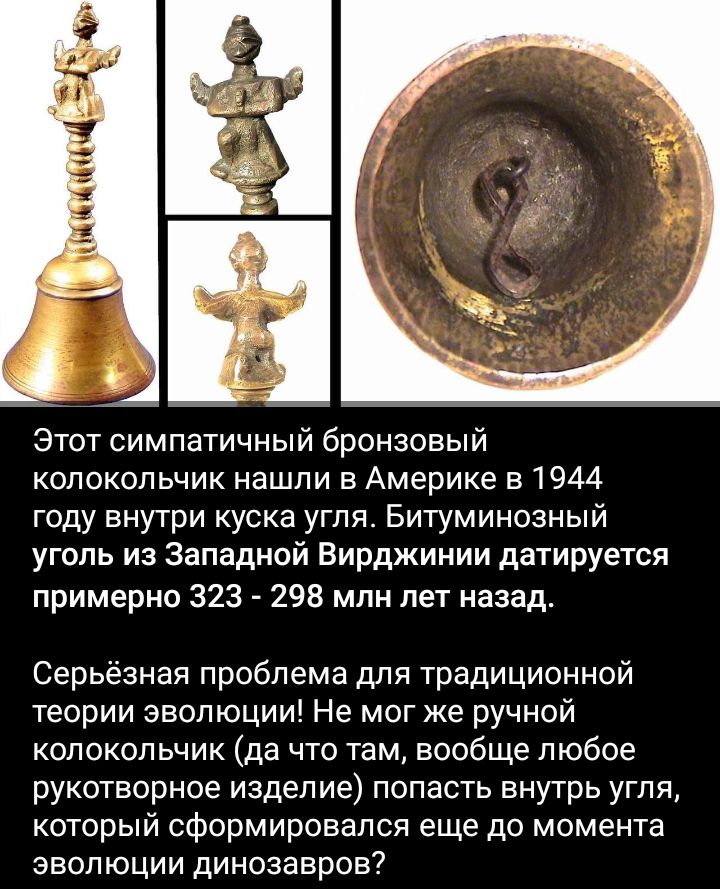 Этот симпатичный бронзовый колокольчик нашли в Америке 51944 году внутри куска угля Битуминозный уголь из Западной Вирджинии датируется примерно 323 298 млн лет назад Серьёзная проблема для традиционной теории эволюции Не мог ке ручной колокольчик да что там вообще любое рукотворное изделие попасть внутрь угля который сформировался еще до момента эволюции динозавров