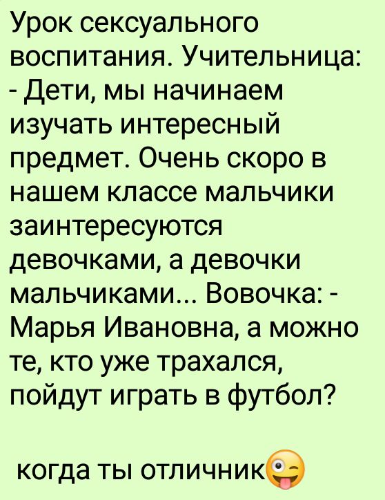 Урок сексуального воспитания Учительница Дети мы начинаем изучать интересный предмет Очень скоро в нашем классе мальчики заинтересуются девочками а девочки мальчиками Вовочка Марья Ивановна а можно те кто уже трахался пойдут играть в футбол когда ТЫ ОТЛИЧНИКЭ