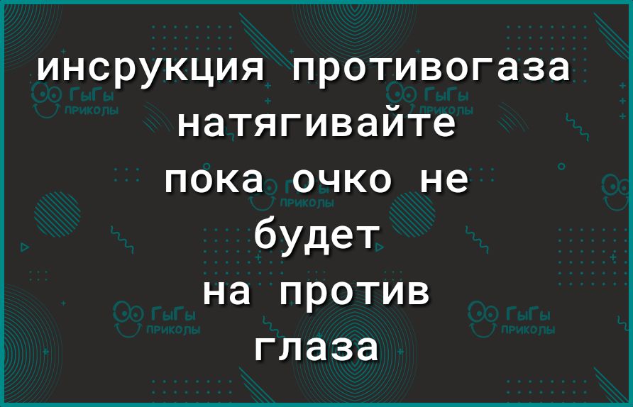 инсрукция противогаза натягивайте пока очко не будет на против глаза