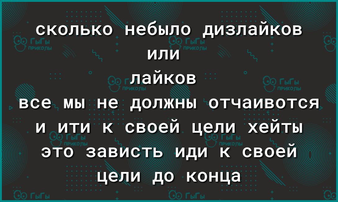 сколько небыло дизпайков или лайков все мы не должны отчаивотся и ити к своей цели хейты это зависть иди к своей цели до конца