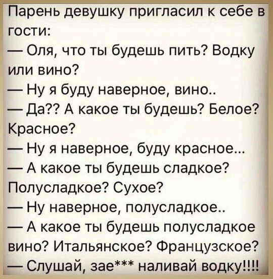 Парень девушку пригласил к себе гости Оля что ты будешь пить Водку или вино Ну я буду наверное вино Да А какое ты будешь Белое Красное Ну я наверное буду красное А какое ты будешь сладкое Попуспадкое Сухое Ну наверное полусладкое А какое ты будешь полусладкое вино Итальянское Французское Сп шай зае наливай во к